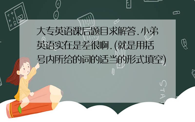 大专英语课后题目求解答.小弟英语实在是差很啊.(就是用括号内所给的词的适当的形式填空)