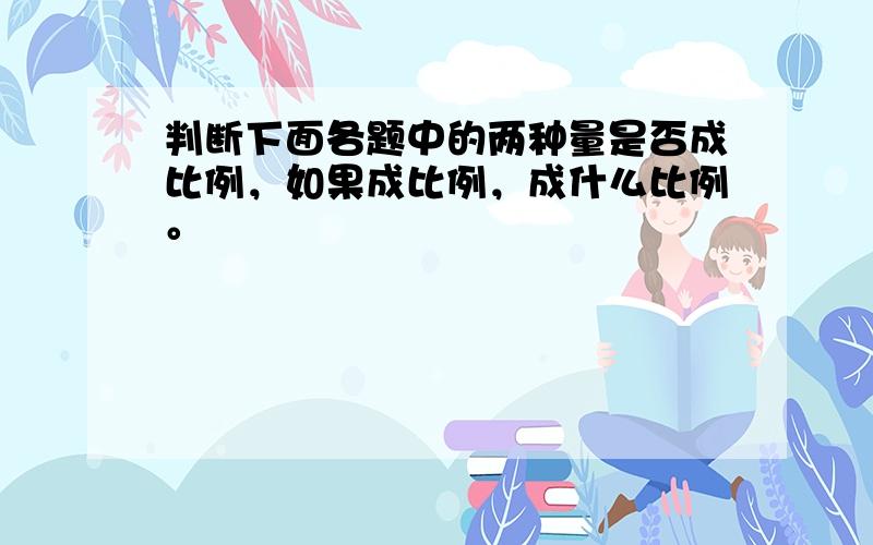 判断下面各题中的两种量是否成比例，如果成比例，成什么比例。