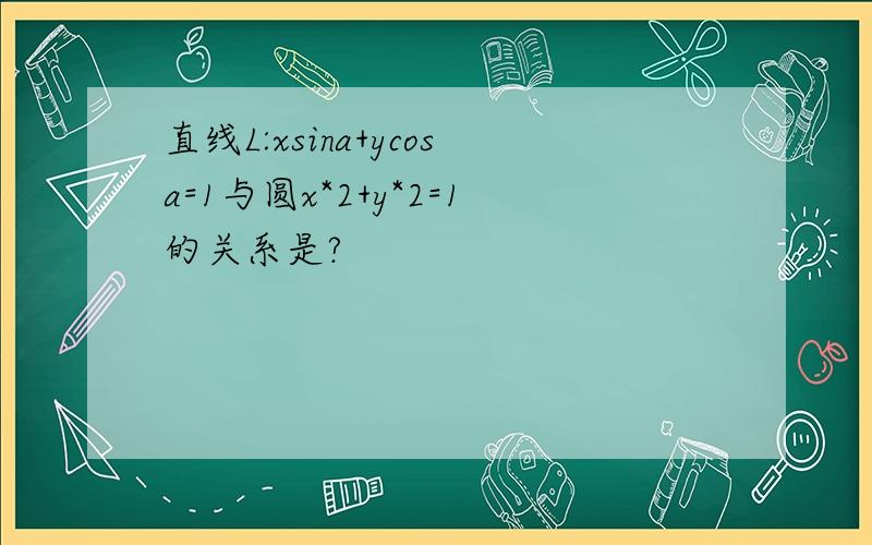 直线L:xsina+ycosa=1与圆x*2+y*2=1的关系是?