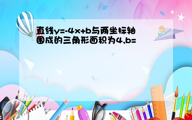 直线y=-4x+b与两坐标轴围成的三角形面积为4,b=