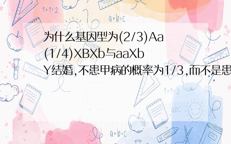 为什么基因型为(2/3)Aa(1/4)XBXb与aaXbY结婚,不患甲病的概率为1/3,而不是患甲病的为1/3呢?