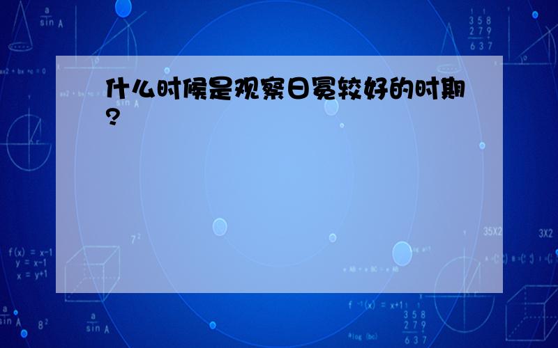 什么时候是观察日冕较好的时期?