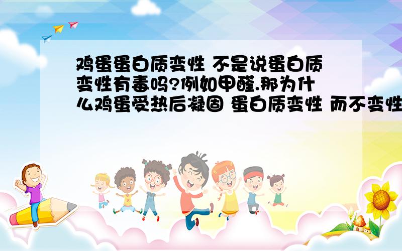 鸡蛋蛋白质变性 不是说蛋白质变性有毒吗?例如甲醛.那为什么鸡蛋受热后凝固 蛋白质变性 而不变性呢?