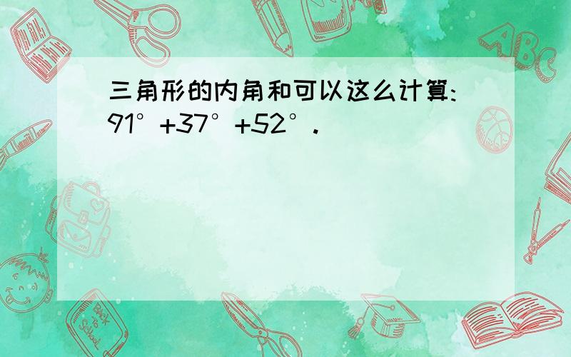 三角形的内角和可以这么计算:91°+37°+52°.