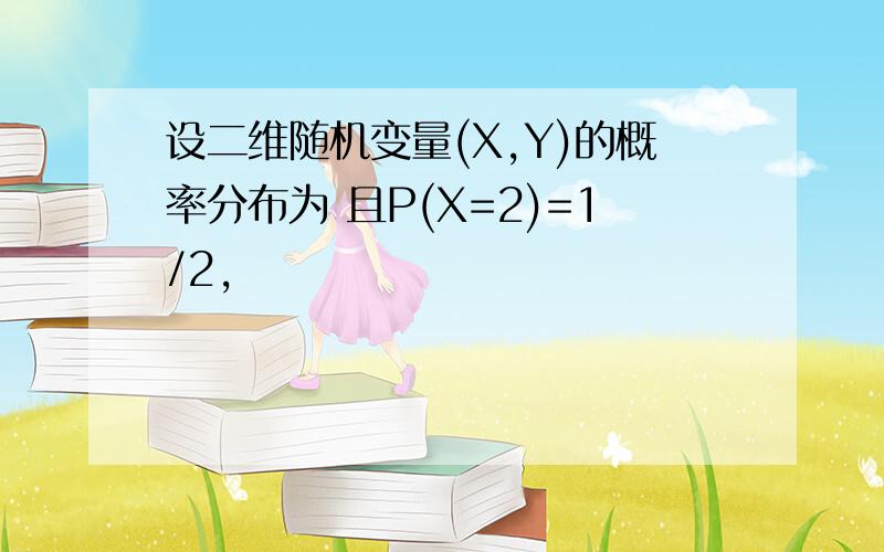 设二维随机变量(X,Y)的概率分布为 且P(X=2)=1/2,