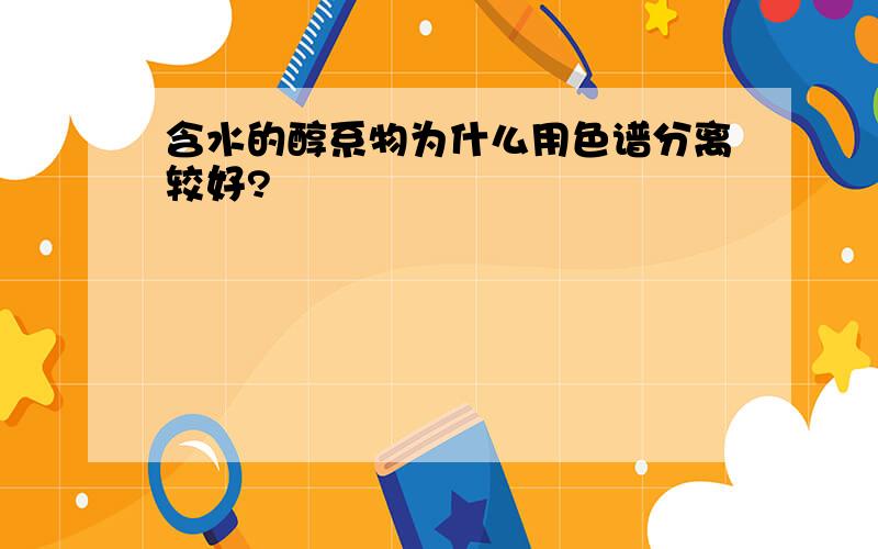 含水的醇系物为什么用色谱分离较好?