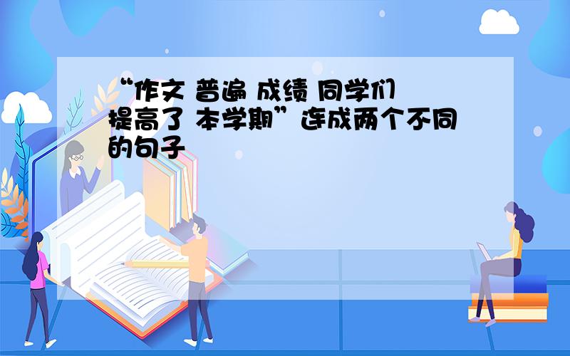 “作文 普遍 成绩 同学们 提高了 本学期”连成两个不同的句子