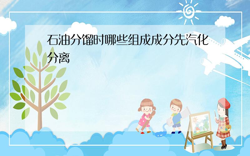 石油分馏时哪些组成成分先汽化分离