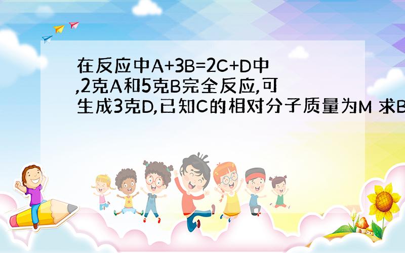 在反应中A+3B=2C+D中,2克A和5克B完全反应,可生成3克D,已知C的相对分子质量为M 求B的的相对分子质量~