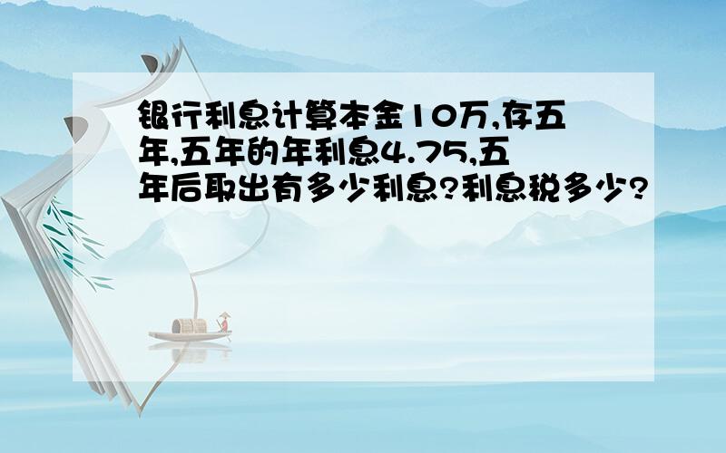 银行利息计算本金10万,存五年,五年的年利息4.75,五年后取出有多少利息?利息税多少?