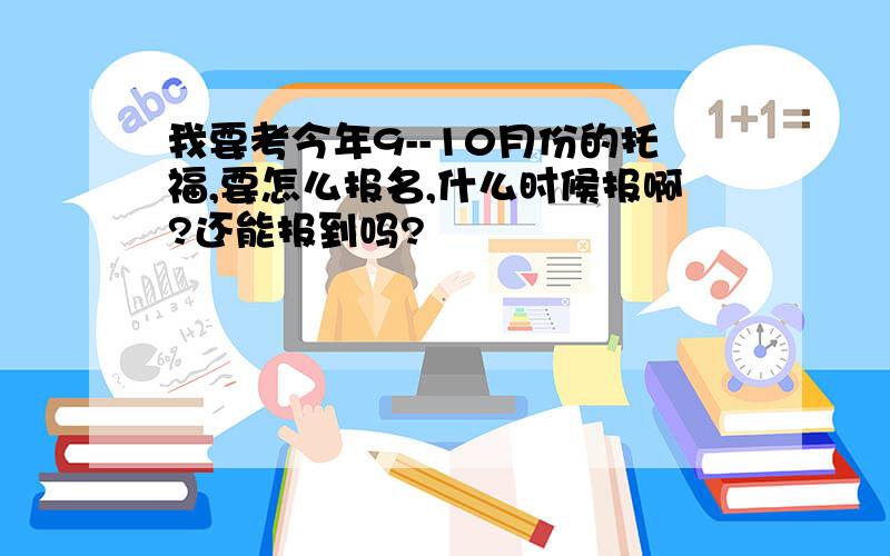 我要考今年9--10月份的托福,要怎么报名,什么时候报啊?还能报到吗?