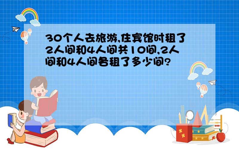 30个人去旅游,住宾馆时租了2人间和4人间共10间,2人间和4人间各租了多少间?