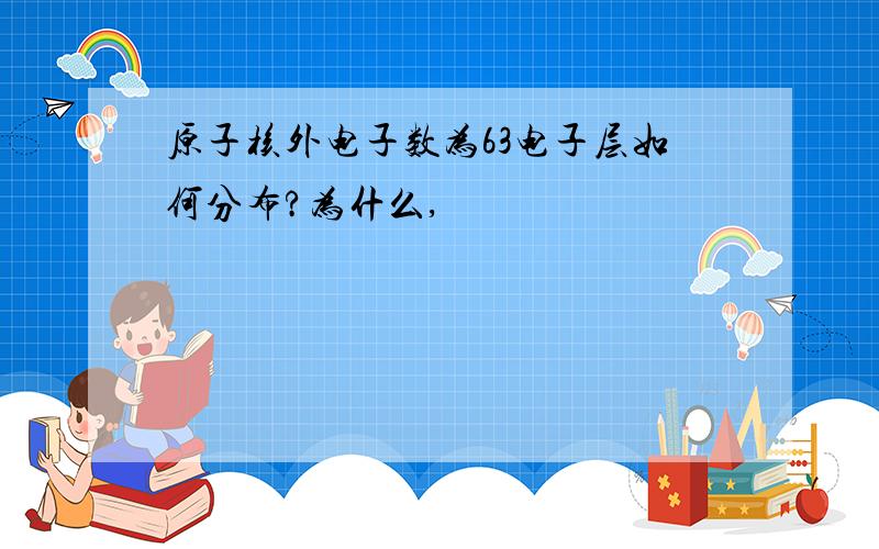 原子核外电子数为63电子层如何分布?为什么,