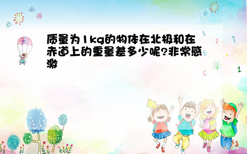 质量为1kg的物体在北极和在赤道上的重量差多少呢?非常感激