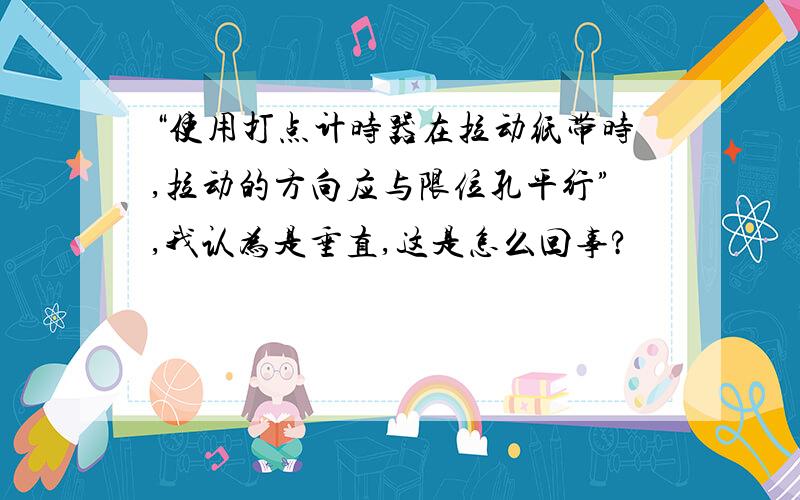 “使用打点计时器在拉动纸带时,拉动的方向应与限位孔平行”,我认为是垂直,这是怎么回事?