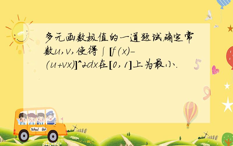 多元函数极值的一道题试确定常数u,v,使得∫[f(x)-(u+vx)]^2dx在[0,1]上为最小.