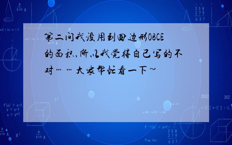 第二问我没用到四边形OBCE的面积,所以我觉得自己写的不对……大家帮忙看一下~