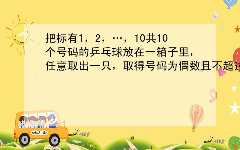 把标有1，2，…，10共10个号码的乒乓球放在一箱子里，任意取出一只，取得号码为偶数且不超过8的乒乓球的概率是25