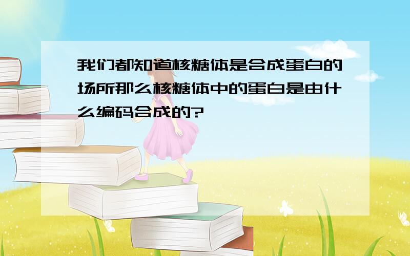 我们都知道核糖体是合成蛋白的场所那么核糖体中的蛋白是由什么编码合成的?