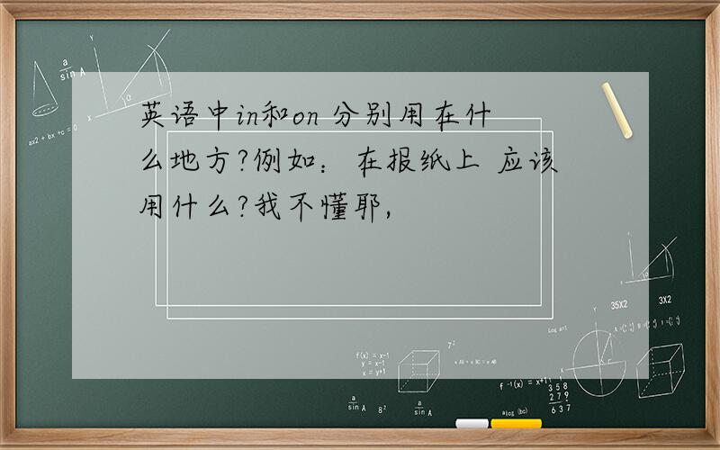 英语中in和on 分别用在什么地方?例如：在报纸上 应该用什么?我不懂耶,