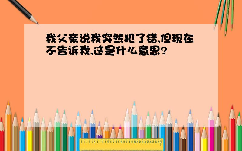 我父亲说我突然犯了错,但现在不告诉我,这是什么意思?