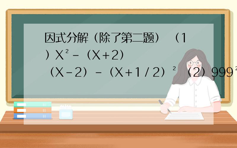 因式分解（除了第二题） （1）X²－（X＋2）（X－2）－（X＋1／2）² （2）999²