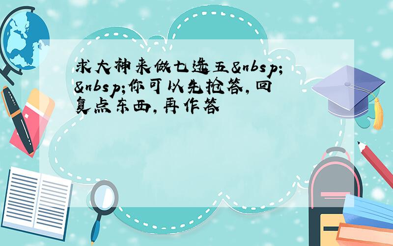 求大神来做七选五  你可以先抢答，回复点东西，再作答