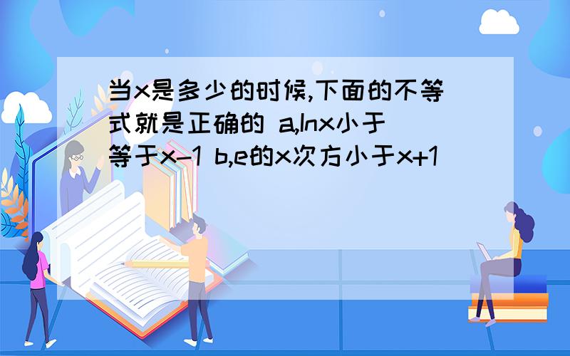 当x是多少的时候,下面的不等式就是正确的 a,Inx小于等于x-1 b,e的x次方小于x+1