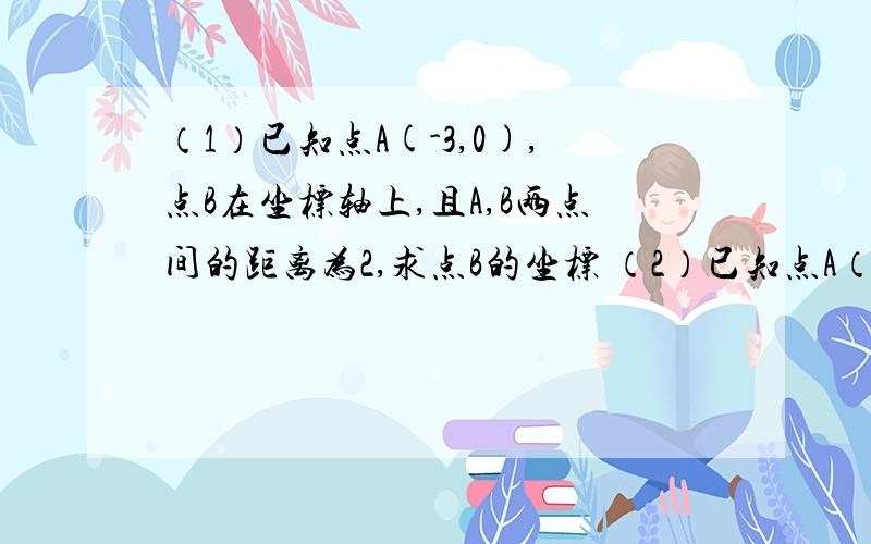 （1）已知点A(-3,0),点B在坐标轴上,且A,B两点间的距离为2,求点B的坐标 （2）已知点A（0,0）,点B在坐标