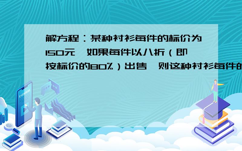 解方程：某种衬衫每件的标价为150元,如果每件以八折（即按标价的80%）出售,则这种衬衫每件的实际售价?