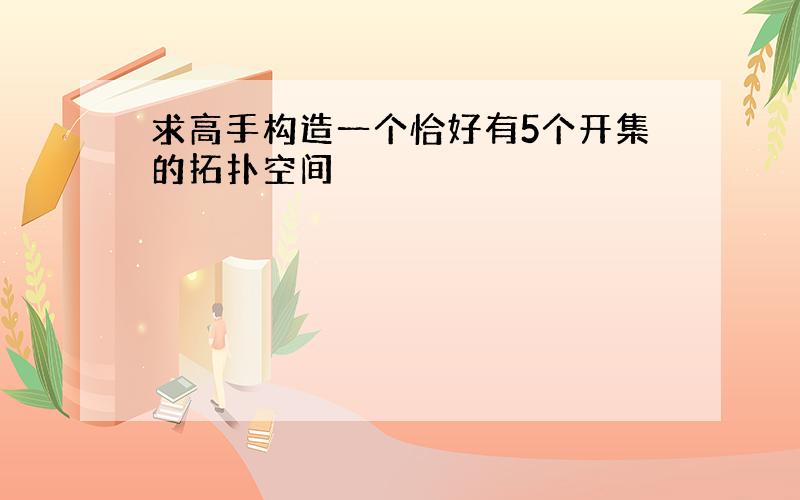 求高手构造一个恰好有5个开集的拓扑空间