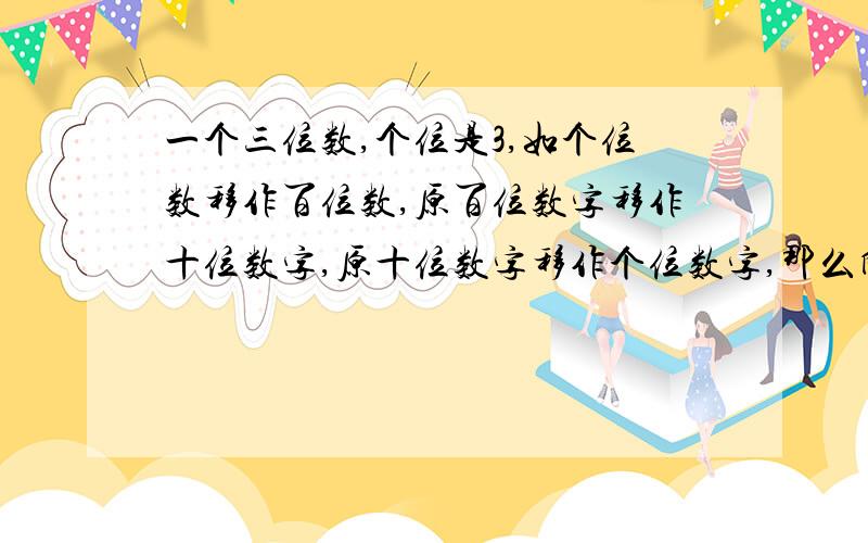 一个三位数,个位是3,如个位数移作百位数,原百位数字移作十位数字,原十位数字移作个位数字,那么所成的