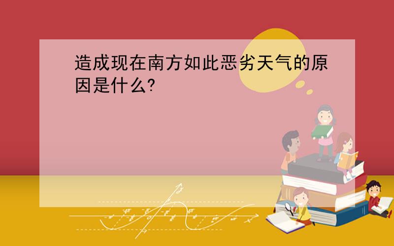 造成现在南方如此恶劣天气的原因是什么?