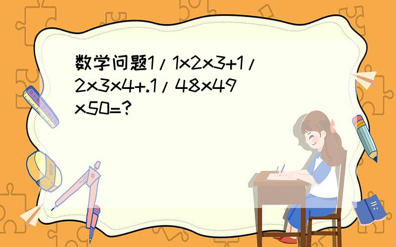 数学问题1/1x2x3+1/2x3x4+.1/48x49x50=?