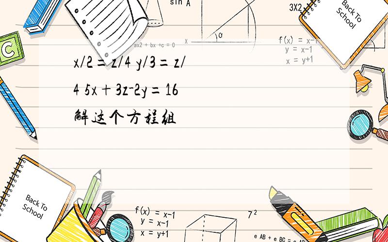 x/2=z/4 y/3=z/4 5x+3z-2y=16 解这个方程组