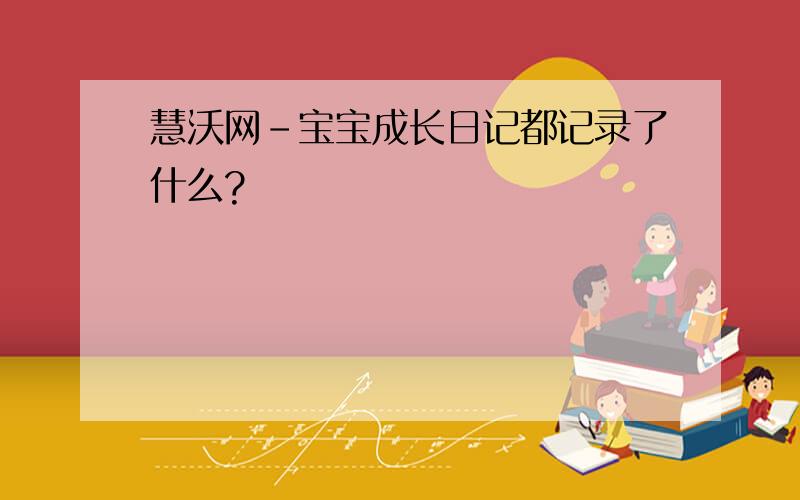 慧沃网-宝宝成长日记都记录了什么?