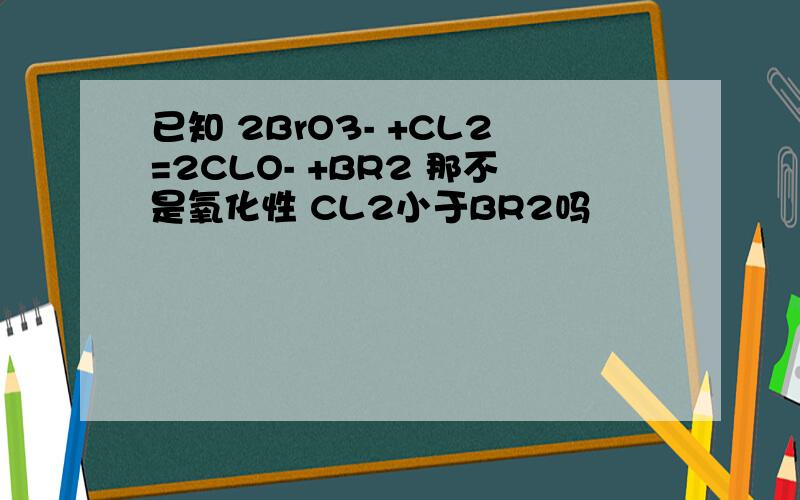 已知 2BrO3- +CL2=2CLO- +BR2 那不是氧化性 CL2小于BR2吗