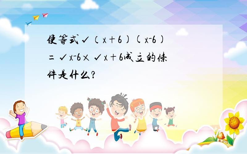 使等式√（x+6)(x-6)=√x-6×√x+6成立的条件是什么?