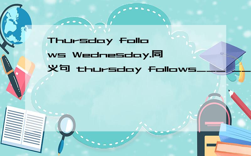 Thursday follows Wednesday.同义句 thursday follows___ ___ Weddn