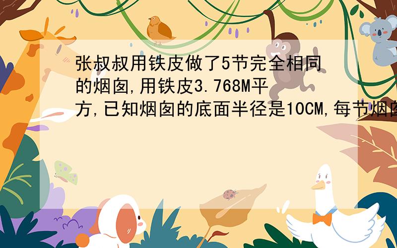 张叔叔用铁皮做了5节完全相同的烟囱,用铁皮3.768M平方,已知烟囱的底面半径是10CM,每节烟囱长多少厘米?