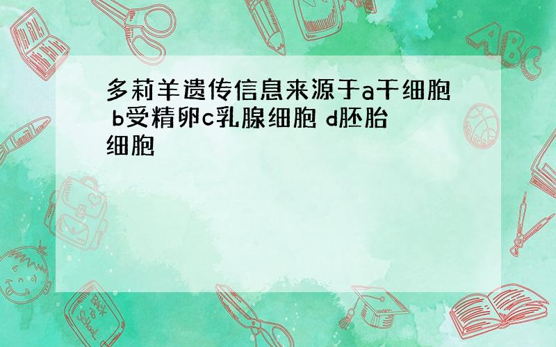 多莉羊遗传信息来源于a干细胞 b受精卵c乳腺细胞 d胚胎细胞