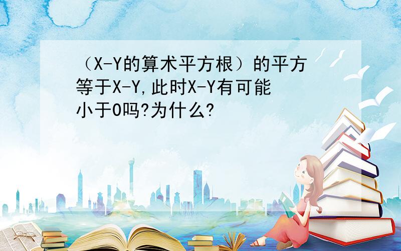 （X-Y的算术平方根）的平方等于X-Y,此时X-Y有可能小于0吗?为什么?