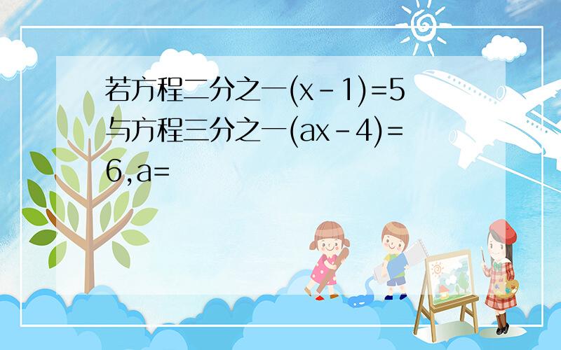 若方程二分之一(x-1)=5与方程三分之一(ax-4)=6,a=