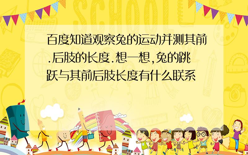 百度知道观察兔的运动并测其前.后肢的长度.想一想,兔的跳跃与其前后肢长度有什么联系