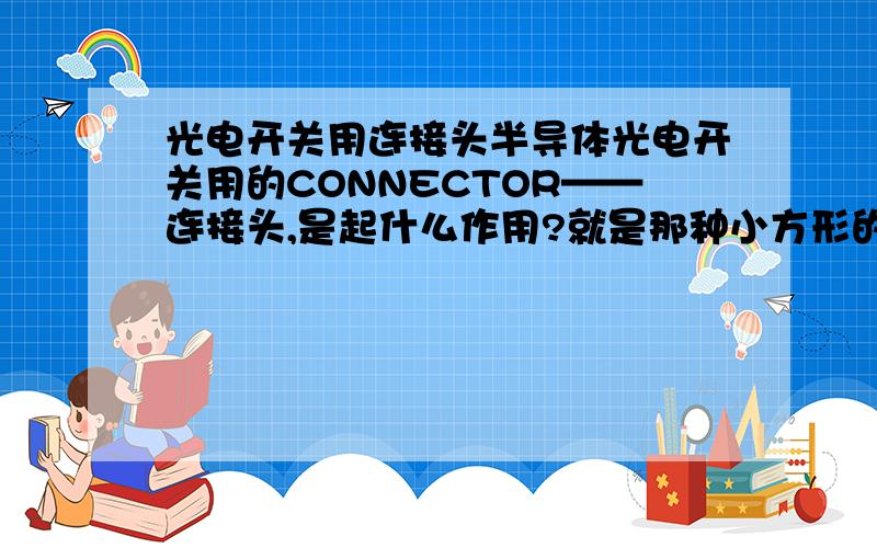 光电开关用连接头半导体光电开关用的CONNECTOR——连接头,是起什么作用?就是那种小方形的,一面带几个小锯齿状的连接