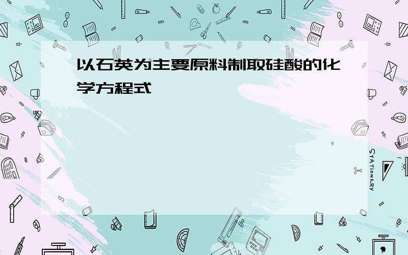 以石英为主要原料制取硅酸的化学方程式