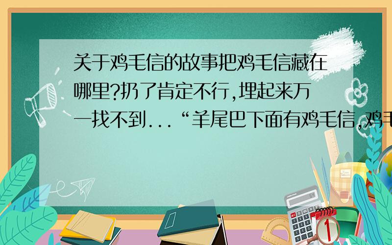 关于鸡毛信的故事把鸡毛信藏在哪里?扔了肯定不行,埋起来万一找不到...“羊尾巴下面有鸡毛信,鸡毛信在羊尾巴下面……”说.