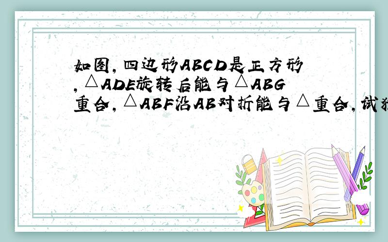 如图,四边形ABCD是正方形,△ADE旋转后能与△ABG重合,△ABF沿AB对折能与△重合,试猜测CF与CE的数量关系