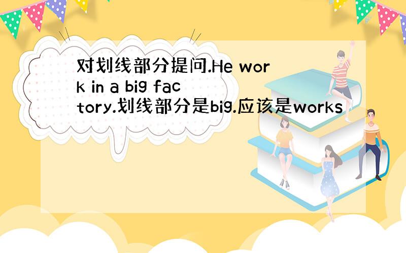 对划线部分提问.He work in a big factory.划线部分是big.应该是works