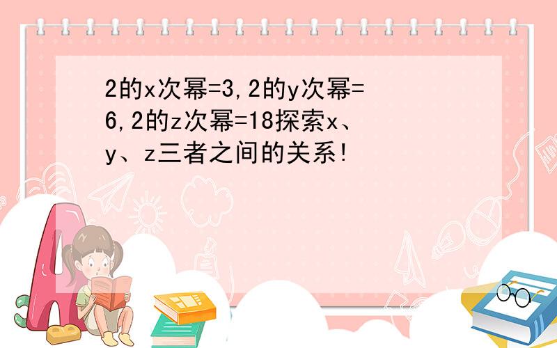 2的x次幂=3,2的y次幂=6,2的z次幂=18探索x、y、z三者之间的关系!